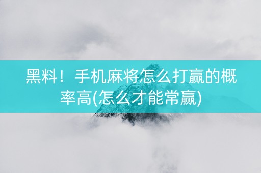 黑料！手机麻将怎么打赢的概率高(怎么才能常赢)