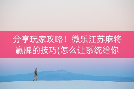 分享玩家攻略！微乐江苏麻将赢牌的技巧(怎么让系统给你发好牌)