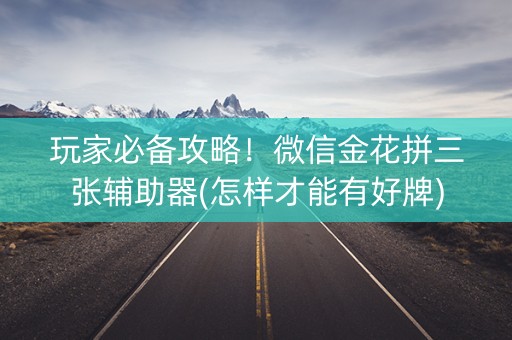 玩家必备攻略！微信金花拼三张辅助器(怎样才能有好牌)