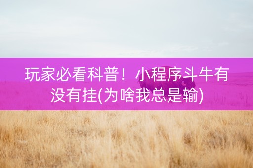 玩家必看科普！小程序斗牛有没有挂(为啥我总是输)