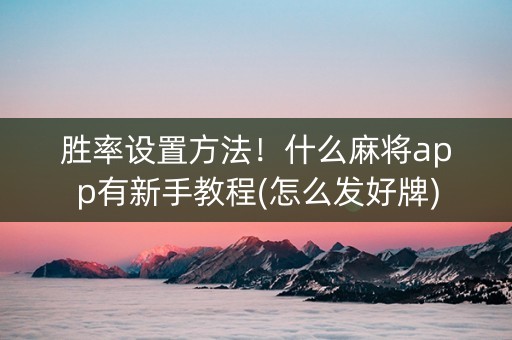 胜率设置方法！什么麻将app有新手教程(怎么发好牌)
