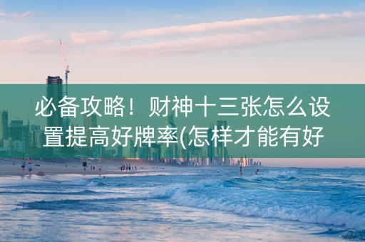 必备攻略！财神十三张怎么设置提高好牌率(怎样才能有好牌)
