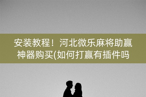 安装教程！河北微乐麻将助赢神器购买(如何打赢有插件吗)