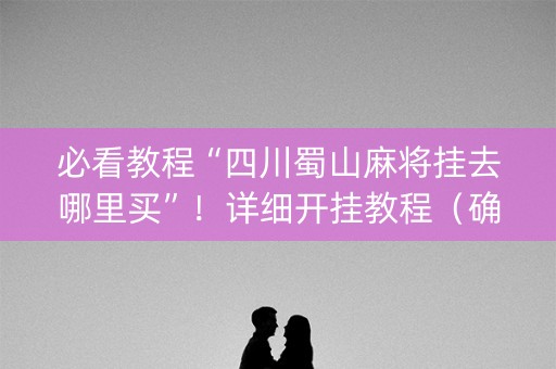 必看教程“四川蜀山麻将挂去哪里买”！详细开挂教程（确实真的有挂)-知乎