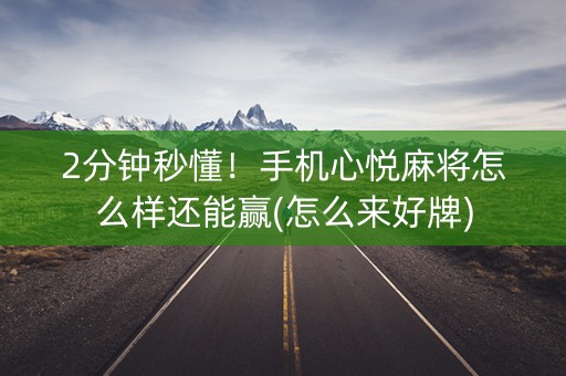 2分钟秒懂！手机心悦麻将怎么样还能赢(怎么来好牌)