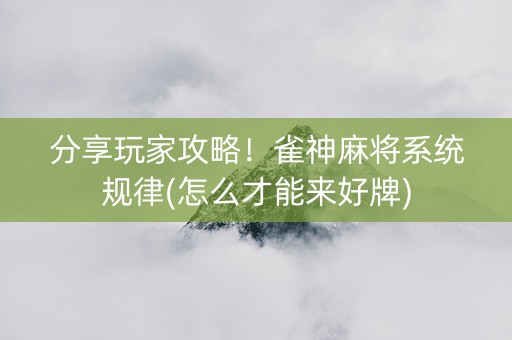 分享玩家攻略！雀神麻将系统规律(怎么才能来好牌)
