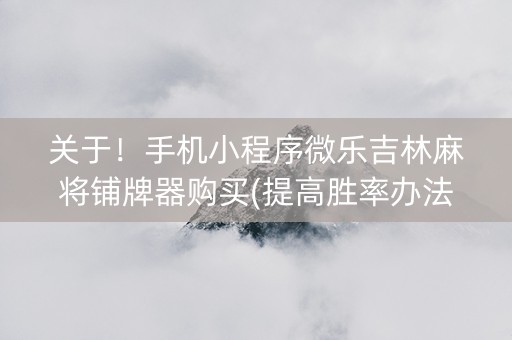 关于！手机小程序微乐吉林麻将铺牌器购买(提高胜率办法)