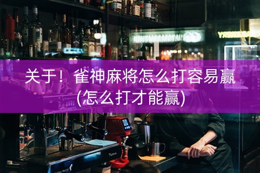 关于！雀神麻将怎么打容易赢(怎么打才能赢)