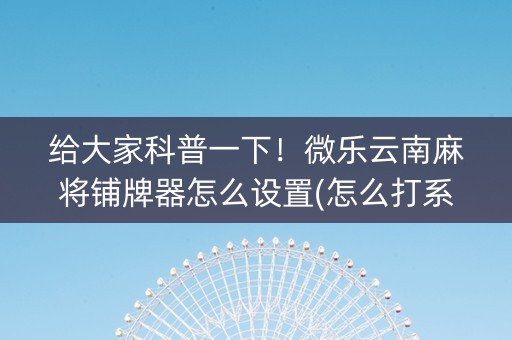 给大家科普一下！微乐云南麻将铺牌器怎么设置(怎么打系统才能给好牌)