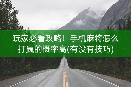 玩家必看攻略！手机麻将怎么打赢的概率高(有没有技巧)