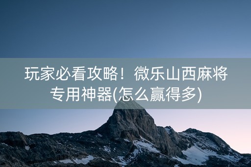 玩家必看攻略！微乐山西麻将专用神器(怎么赢得多)
