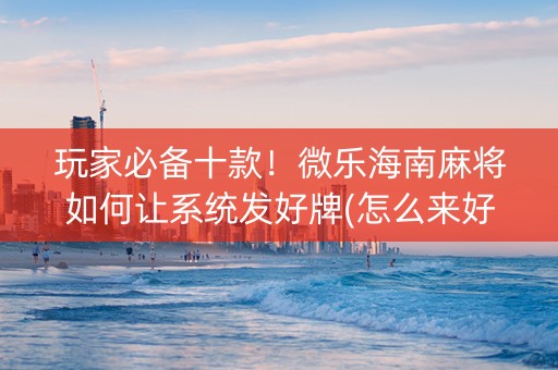 玩家必备十款！微乐海南麻将如何让系统发好牌(怎么来好牌)