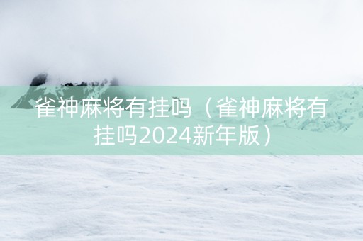 雀神麻将有挂吗（雀神麻将有挂吗2024新年版）