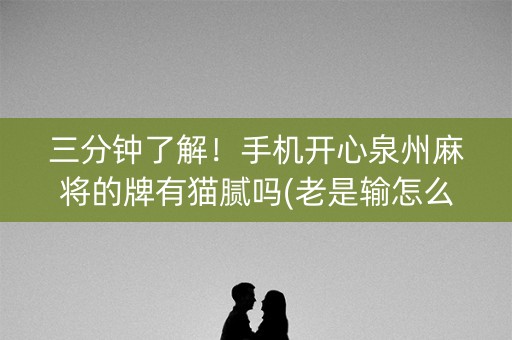 三分钟了解！手机开心泉州麻将的牌有猫腻吗(老是输怎么办)