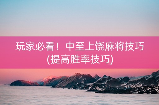 玩家必看！中至上饶麻将技巧(提高胜率技巧)