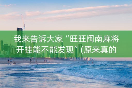 我来告诉大家“旺旺闽南麻将开挂能不能发现”(原来真的有挂)-知乎
