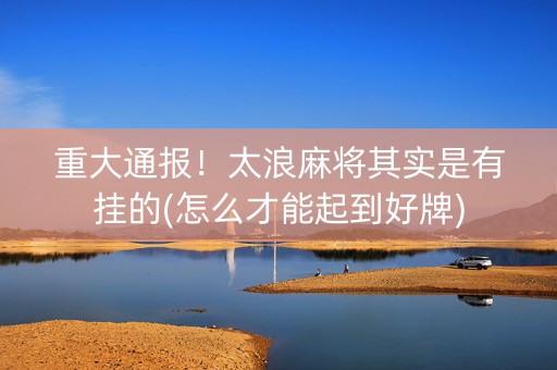 重大通报！太浪麻将其实是有挂的(怎么才能起到好牌)