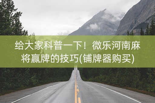 给大家科普一下！微乐河南麻将赢牌的技巧(铺牌器购买)