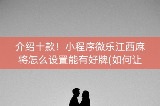 介绍十款！小程序微乐江西麻将怎么设置能有好牌(如何让系统发好牌)