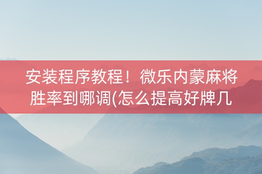 安装程序教程！微乐内蒙麻将胜率到哪调(怎么提高好牌几率)