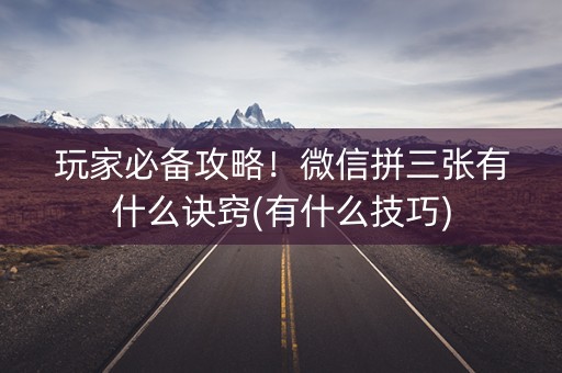 玩家必备攻略！微信拼三张有什么诀窍(有什么技巧)
