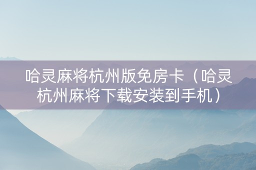 哈灵麻将杭州版免房卡（哈灵杭州麻将下载安装到手机）