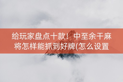 给玩家盘点十款！中至余干麻将怎样能抓到好牌(怎么设置胡牌)