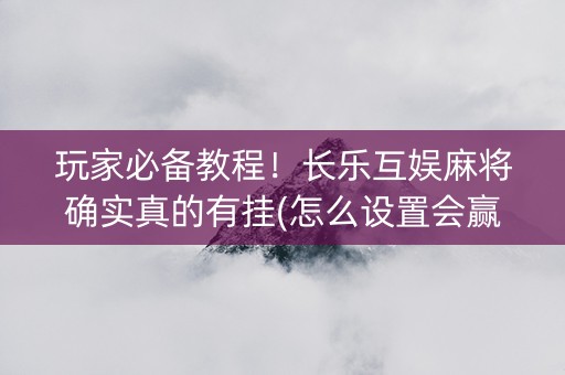 玩家必备教程！长乐互娱麻将确实真的有挂(怎么设置会赢)