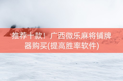 推荐十款！广西微乐麻将铺牌器购买(提高胜率软件)