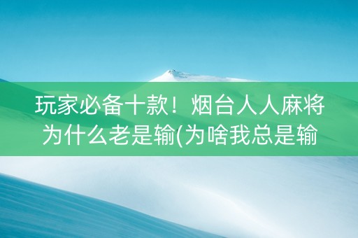 玩家必备十款！烟台人人麻将为什么老是输(为啥我总是输)