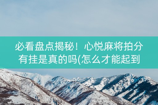 必看盘点揭秘！心悦麻将拍分有挂是真的吗(怎么才能起到好牌)