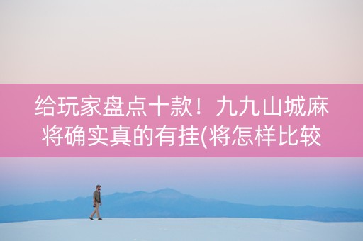 给玩家盘点十款！九九山城麻将确实真的有挂(将怎样比较容易赢)