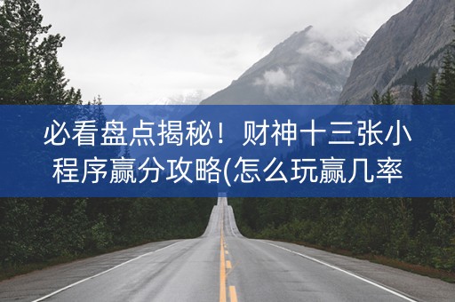 必看盘点揭秘！财神十三张小程序赢分攻略(怎么玩赢几率大)