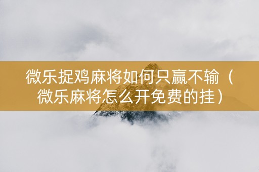 微乐捉鸡麻将如何只赢不输（微乐麻将怎么开免费的挂）