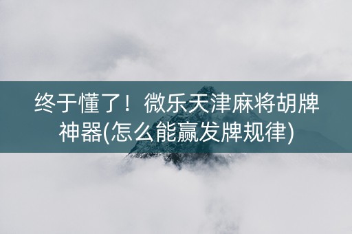 终于懂了！微乐天津麻将胡牌神器(怎么能赢发牌规律)