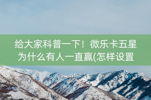 给大家科普一下！微乐卡五星为什么有人一直赢(怎样设置才容易赢)