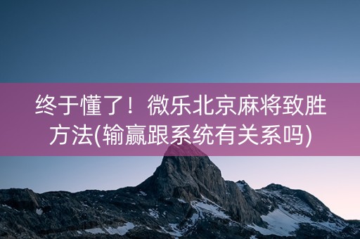 终于懂了！微乐北京麻将致胜方法(输赢跟系统有关系吗)