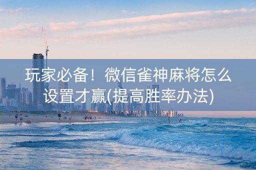 玩家必备！微信雀神麻将怎么设置才赢(提高胜率办法)