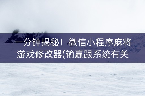 一分钟揭秘！微信小程序麻将游戏修改器(输赢跟系统有关系吗)