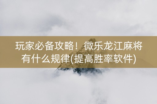 玩家必备攻略！微乐龙江麻将有什么规律(提高胜率软件)