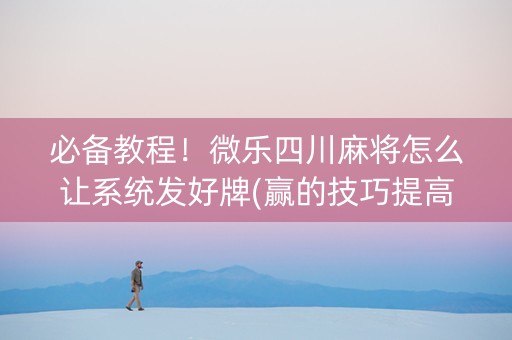 必备教程！微乐四川麻将怎么让系统发好牌(赢的技巧提高胜率)