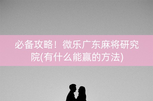 必备攻略！微乐广东麻将研究院(有什么能赢的方法)