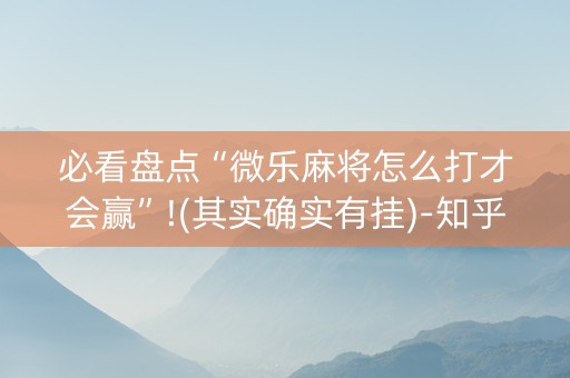 必看盘点“微乐麻将怎么打才会赢”!(其实确实有挂)-知乎