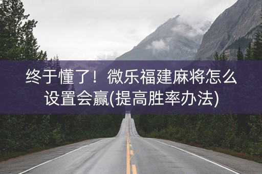 终于懂了！微乐福建麻将怎么设置会赢(提高胜率办法)