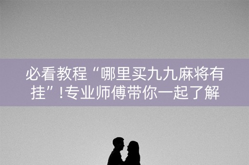 必看教程“哪里买九九麻将有挂”!专业师傅带你一起了解（详细教程）-知乎