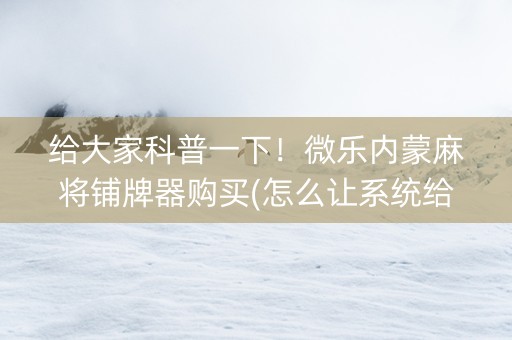 给大家科普一下！微乐内蒙麻将铺牌器购买(怎么让系统给自己好牌)