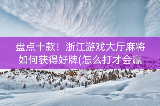 盘点十款！浙江游戏大厅麻将如何获得好牌(怎么打才会赢)