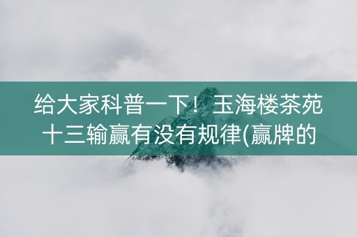 给大家科普一下！玉海楼茶苑十三输赢有没有规律(赢牌的技巧)