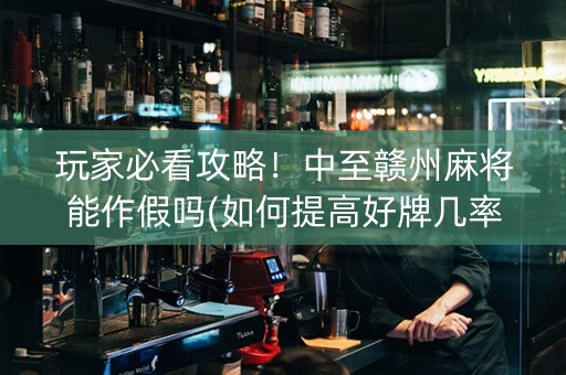 玩家必看攻略！中至赣州麻将能作假吗(如何提高好牌几率)
