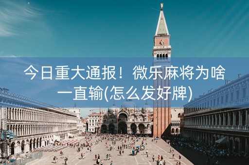今日重大通报！微乐麻将为啥一直输(怎么发好牌)